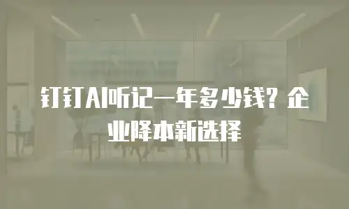 钉钉AI听记一年多少钱？企业降本新选择