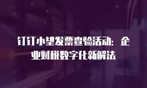 钉钉小望发票查验活动：企业财税数字化新解法