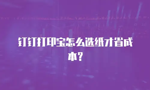钉钉打印宝怎么选纸才省成本？