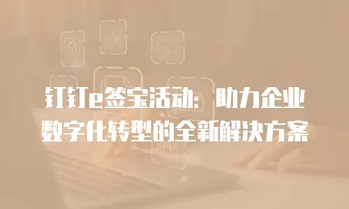 钉钉e签宝活动：助力企业数字化转型的全新解决方案