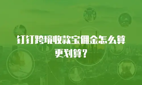 钉钉跨境收款宝佣金怎么算更划算？