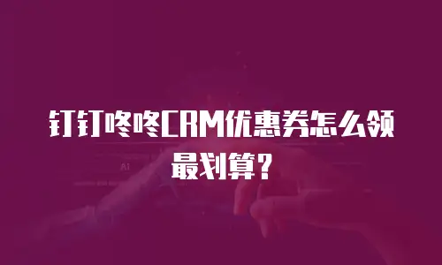 钉钉咚咚CRM优惠券怎么领最划算？