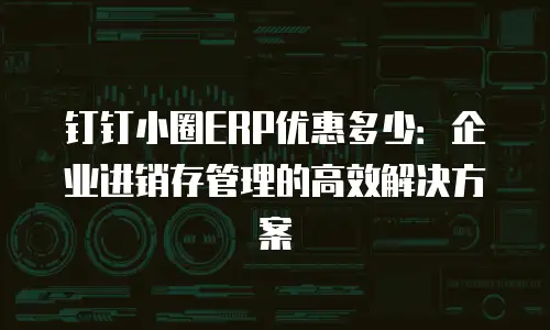 钉钉小圈ERP优惠多少：企业进销存管理的高效解决方案