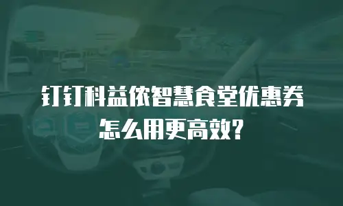 钉钉科益侬智慧食堂优惠券怎么用更高效？