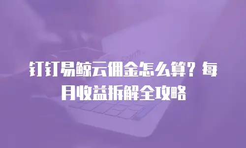 钉钉易鲸云佣金怎么算？每月收益拆解全攻略