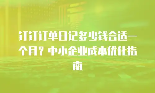 钉钉订单日记多少钱合适一个月？中小企业成本优化指南