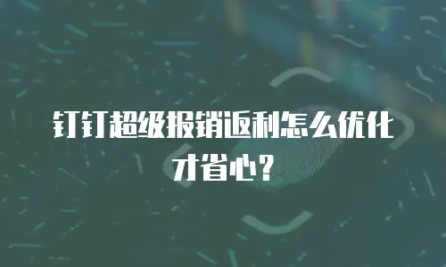 钉钉超级报销返利怎么优化才省心？