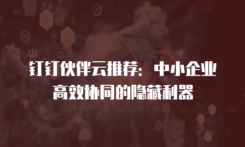 钉钉伙伴云推荐：中小企业高效协同的隐藏利器