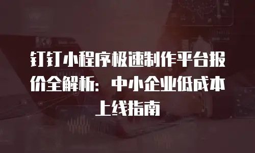 钉钉小程序极速制作平台报价全解析：中小企业低成本上线指南