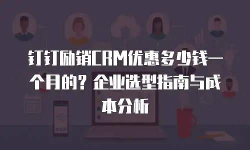 钉钉励销CRM优惠多少钱一个月的？企业选型指南与成本分析