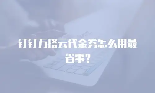 钉钉万搭云代金券怎么用最省事？