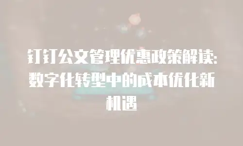钉钉公文管理优惠政策解读：数字化转型中的成本优化新机遇