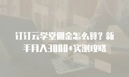 钉钉云学堂佣金怎么算？新手月入3000+实测攻略
