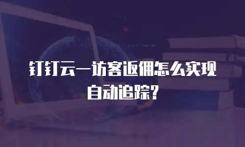 钉钉云一访客返佣怎么实现自动追踪？