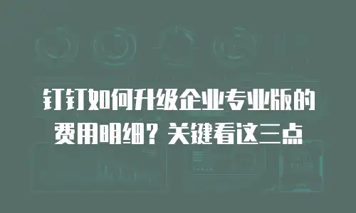 钉钉如何升级企业专业版的费用明细？关键看这三点