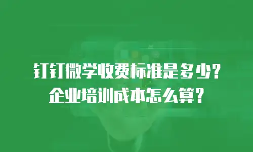 钉钉微学收费标准是多少？企业培训成本怎么算？