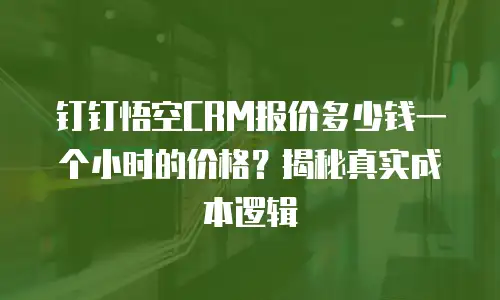 钉钉悟空CRM报价多少钱一个小时的价格？揭秘真实成本逻辑