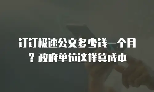钉钉极速公文多少钱一个月？政府单位这样算成本