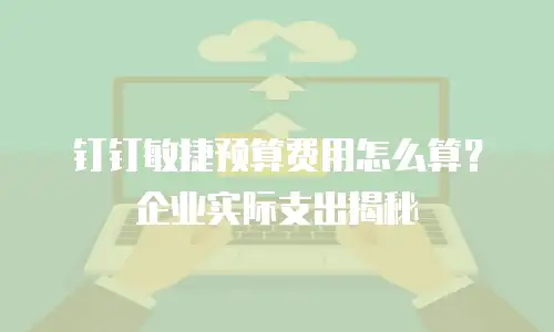 钉钉敏捷预算费用怎么算？企业实际支出揭秘