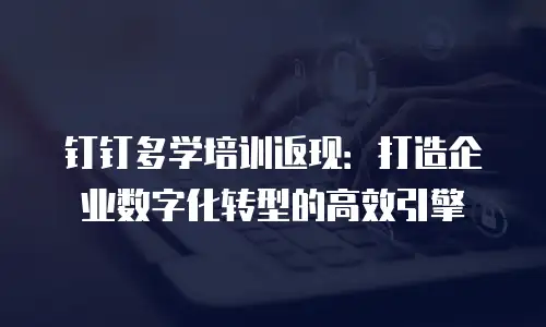 钉钉多学培训返现：打造企业数字化转型的高效引擎
