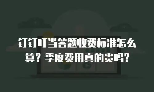 钉钉叮当答题收费标准怎么算？季度费用真的贵吗？
