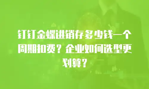 钉钉金蝶进销存多少钱一个周期扣费？企业如何选型更划算？