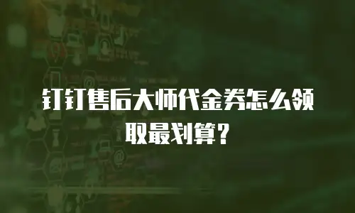 钉钉售后大师代金券怎么领取最划算？
