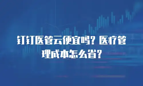 钉钉医管云便宜吗？医疗管理成本怎么省？