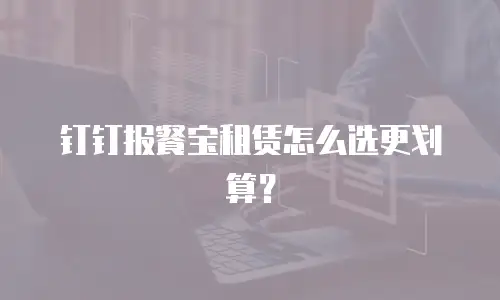 钉钉报餐宝租赁怎么选更划算？