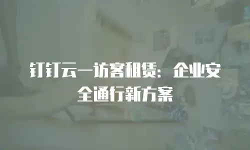 钉钉云一访客租赁：企业安全通行新方案