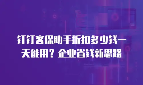 钉钉客保助手折扣多少钱一天能用？企业省钱新思路