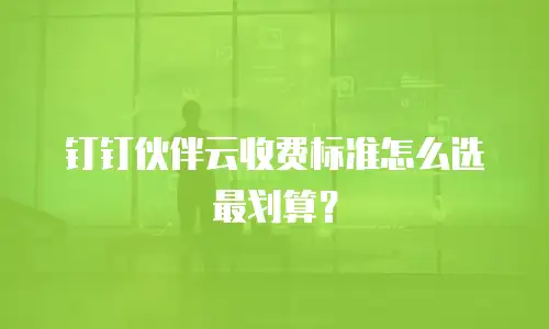 钉钉伙伴云收费标准怎么选最划算？