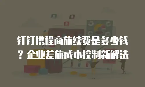 钉钉携程商旅续费是多少钱？企业差旅成本控制新解法