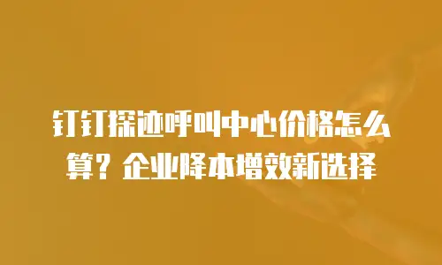 钉钉探迹呼叫中心价格怎么算？企业降本增效新选择