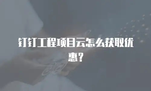 钉钉工程项目云怎么获取优惠？