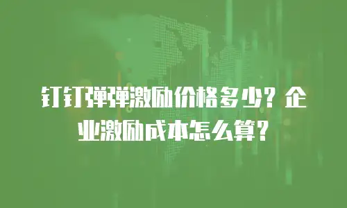 钉钉弹弹激励价格多少？企业激励成本怎么算？