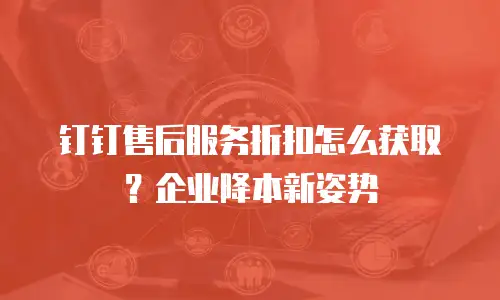 钉钉售后服务折扣怎么获取？企业降本新姿势