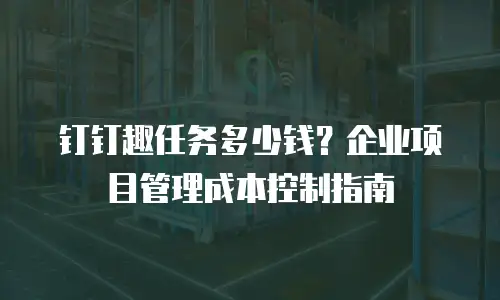 钉钉趣任务多少钱？企业项目管理成本控制指南