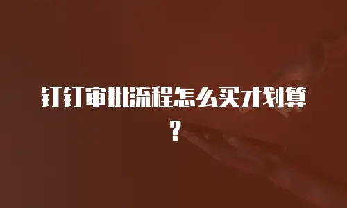 钉钉审批流程怎么买才划算？