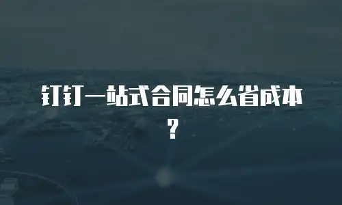 钉钉一站式合同怎么省成本？
