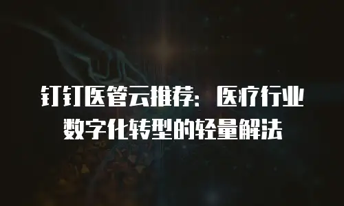 钉钉医管云推荐：医疗行业数字化转型的轻量解法