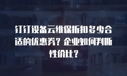 钉钉设备云维保折扣多少合适的优惠券？企业如何判断性价比？