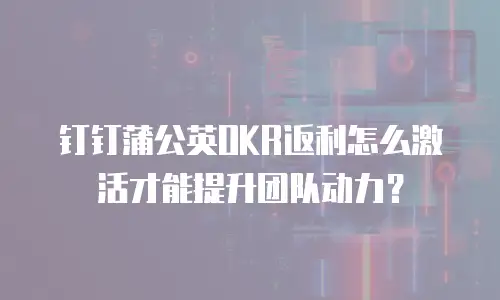 钉钉蒲公英OKR返利怎么激活才能提升团队动力？