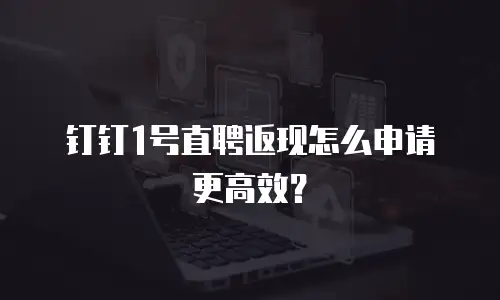 钉钉1号直聘返现怎么申请更高效？