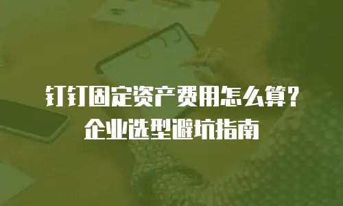 钉钉固定资产费用怎么算？企业选型避坑指南