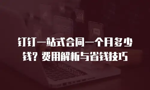 钉钉一站式合同一个月多少钱？费用解析与省钱技巧