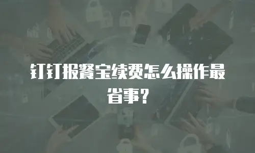 钉钉报餐宝续费怎么操作最省事？