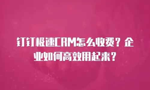 钉钉极速CRM怎么收费？企业如何高效用起来？