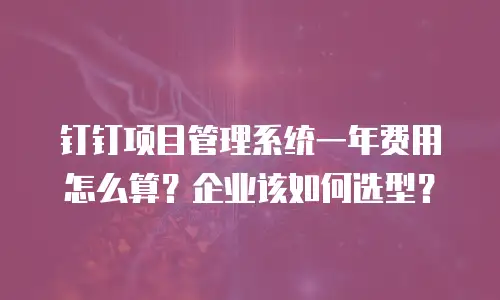 钉钉项目管理系统一年费用怎么算？企业该如何选型？