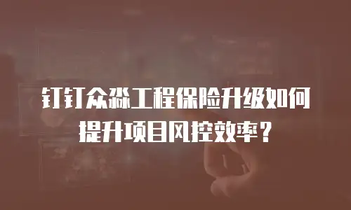钉钉众淼工程保险升级如何提升项目风控效率？